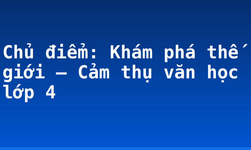 Chủ điểm: Khám phá thế giới – Cảm thụ văn học lớp 4