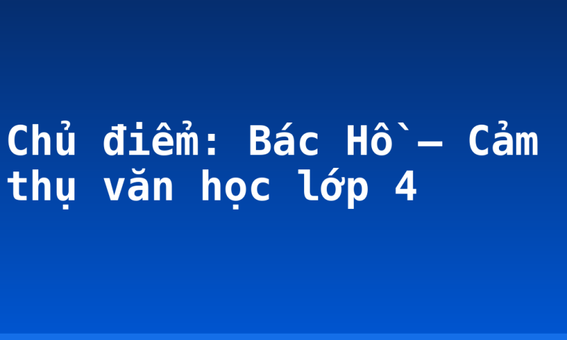 Chủ điểm: Bác Hồ – Cảm thụ văn học lớp 4