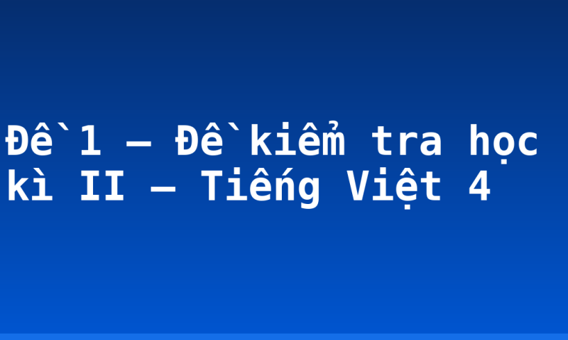 Đề 1 – Đề kiểm tra học kì II – Tiếng Việt 4