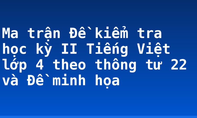 Ma trận Đề kiểm tra học kỳ II Tiếng Việt lớp 4 theo thông tư 22 và Đề minh họa