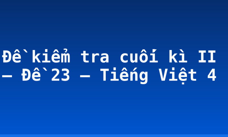 Đề kiểm tra cuối kì II – Đề 23 – Tiếng Việt 4