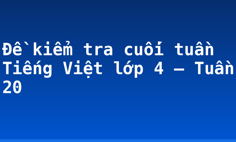 Đề kiểm tra cuối tuần Tiếng Việt lớp 4 – Tuần 20