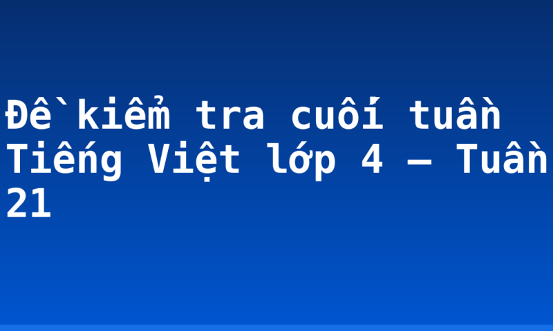 Đề kiểm tra cuối tuần Tiếng Việt lớp 4 – Tuần 21