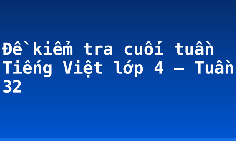 Đề kiểm tra cuối tuần Tiếng Việt lớp 4 – Tuần 32