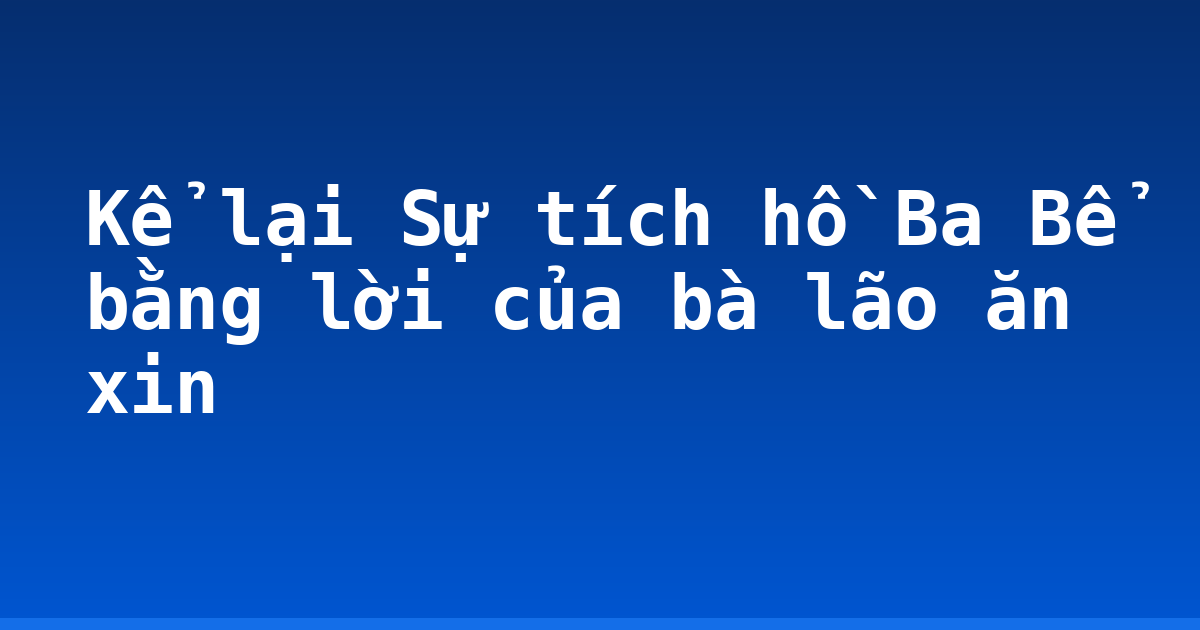 Kể lại Sự tích hồ Ba Bể bằng lời của bà lão ăn xin