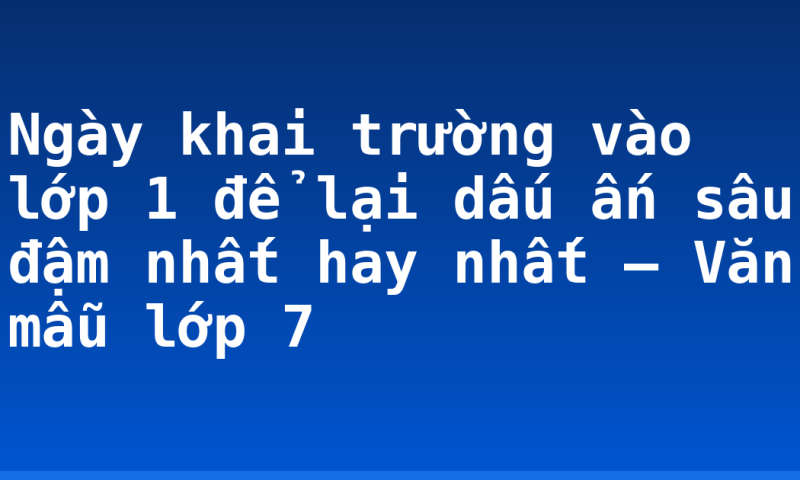 Ngày khai trường vào lớp 1 để lại dấu ấn sâu đậm nhất hay nhất – Văn mẫu lớp 7