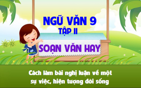 van9 4 0 Soạn bài lớp 9: Cách làm bài nghị luận về một sự việc, hiện tượng đời sống